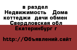  в раздел : Недвижимость » Дома, коттеджи, дачи обмен . Свердловская обл.,Екатеринбург г.